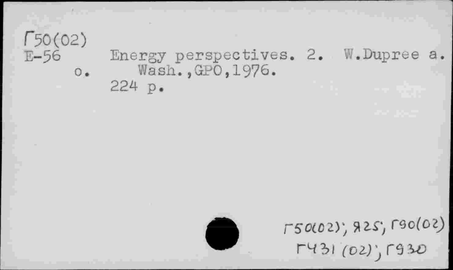 ﻿r50(02)
E-56 Energy perspectives. 2. W.Dupree a. o. Wash. ,GrP0,1976.
224 p.
FSO(0 2); 5»2.P; T9O(O2) F4 3I (02.) J re W